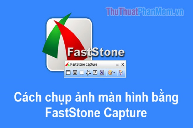 Cách chụp ảnh màn hình bằng phần mềm Faststone Capture chuyên nghiệp nhất